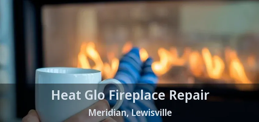 Heat Glo Fireplace Repair Meridian, Lewisville - TX